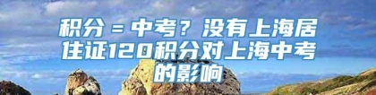 积分＝中考？没有上海居住证120积分对上海中考的影响