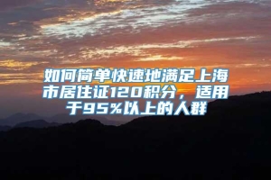 如何简单快速地满足上海市居住证120积分，适用于95%以上的人群