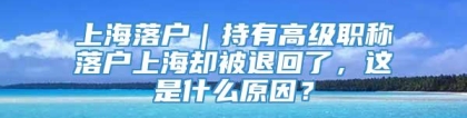 上海落户｜持有高级职称落户上海却被退回了，这是什么原因？