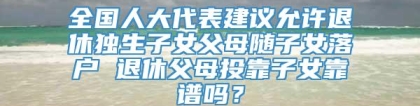 全国人大代表建议允许退休独生子女父母随子女落户 退休父母投靠子女靠谱吗？