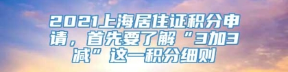 2021上海居住证积分申请，首先要了解“3加3减”这一积分细则