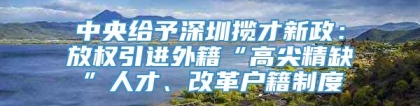 中央给予深圳揽才新政：放权引进外籍“高尖精缺”人才、改革户籍制度