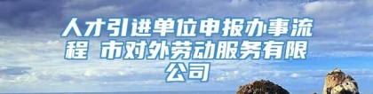 人才引进单位申报办事流程髺市对外劳动服务有限公司