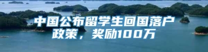 中国公布留学生回国落户政策，奖励100万