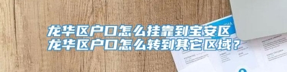 龙华区户口怎么挂靠到宝安区 龙华区户口怎么转到其它区域？