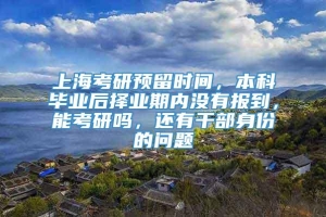 上海考研预留时间，本科毕业后择业期内没有报到，能考研吗，还有干部身份的问题