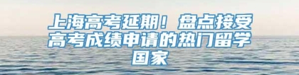 上海高考延期！盘点接受高考成绩申请的热门留学国家