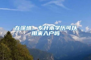 在深圳，专升本学历可以用来入户吗