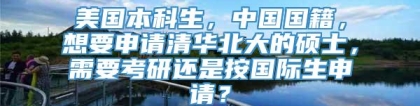 美国本科生，中国国籍，想要申请清华北大的硕士，需要考研还是按国际生申请？