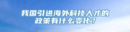 我国引进海外科技人才的政策有什么变化？