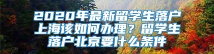 2020年最新留学生落户上海该如何办理？留学生落户北京要什么条件