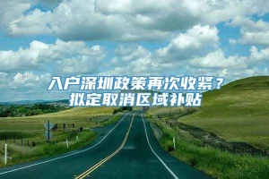 入户深圳政策再次收紧？拟定取消区域补贴