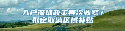 入户深圳政策再次收紧？拟定取消区域补贴