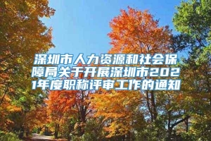 深圳市人力资源和社会保障局关于开展深圳市2021年度职称评审工作的通知