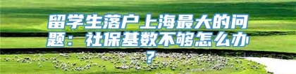 留学生落户上海最大的问题：社保基数不够怎么办？