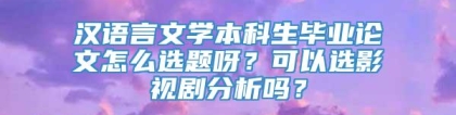 汉语言文学本科生毕业论文怎么选题呀？可以选影视剧分析吗？