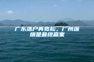 广东落户再宽松，广州深圳是最终赢家