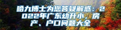 哈九博士为您答疑解惑：2022年广东幼升小，房产、户口问题大全