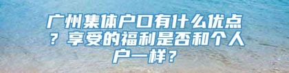 广州集体户口有什么优点？享受的福利是否和个人户一样？