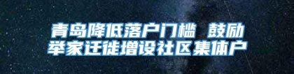 青岛降低落户门槛 鼓励举家迁徙增设社区集体户