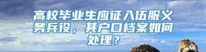 高校毕业生应征入伍服义务兵役，其户口档案如何处理？