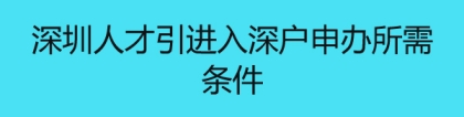 深圳人才引进入深户申办所需条件