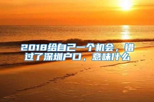 2018给自己一个机会，错过了深圳户口，意味什么