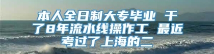 本人全日制大专毕业 干了8年流水线操作工 最近考过了上海的二