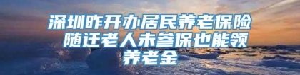 深圳昨开办居民养老保险 随迁老人未参保也能领养老金