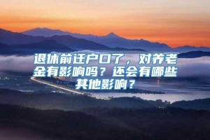 退休前迁户口了，对养老金有影响吗？还会有哪些其他影响？