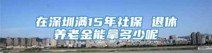 在深圳满15年社保 退休养老金能拿多少呢