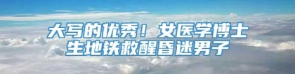 大写的优秀！女医学博士生地铁救醒昏迷男子