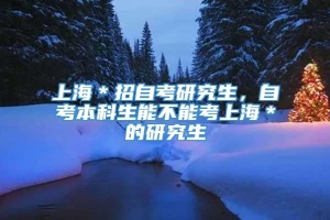 上海＊招自考研究生，自考本科生能不能考上海＊的研究生