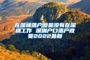 在深圳落户但是没有在深圳工作 深圳户口落户政策2022最新