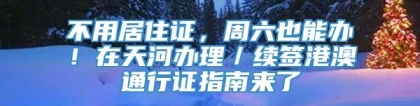 不用居住证，周六也能办！在天河办理／续签港澳通行证指南来了