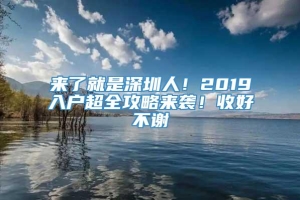 来了就是深圳人！2019入户超全攻略来袭！收好不谢