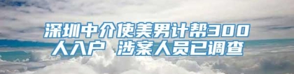深圳中介使美男计帮300人入户 涉案人员已调查