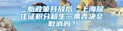 二胎政策开放后，上海居住证积分超生一票否决会取消吗？