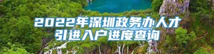 2022年深圳政务办人才引进入户进度查询