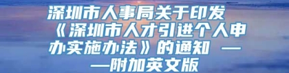 深圳市人事局关于印发《深圳市人才引进个人申办实施办法》的通知 ——附加英文版