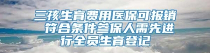 三孩生育费用医保可报销 符合条件参保人需先进行全员生育登记