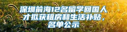 深圳前海12名留学回国人才拟获租房和生活补贴，名单公示