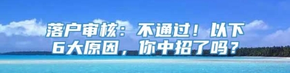 落户审核：不通过！以下6大原因，你中招了吗？