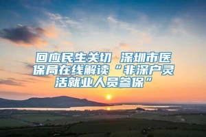 回应民生关切 深圳市医保局在线解读“非深户灵活就业人员参保”