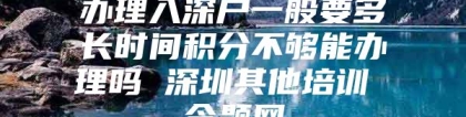 办理入深户一般要多长时间积分不够能办理吗 深圳其他培训 今题网