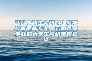 适合专科生考研的上海学校有哪些专业，云南食品专业的大专生考研学校选择