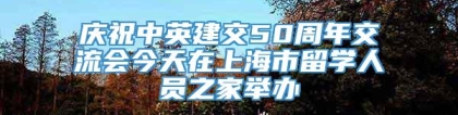 庆祝中英建交50周年交流会今天在上海市留学人员之家举办