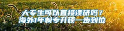 大专生可以直接读研吗？海外1年制专升硕一步到位