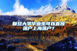 复旦大学毕业生可以直接落户上海落户？