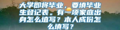 大学即将毕业，要填毕业生登记表。有一项家庭出身怎么埴写？本人成份怎么填写？